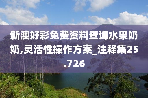 新澳好彩免費(fèi)資料查詢水果奶奶,靈活性操作方案_注釋集25.726