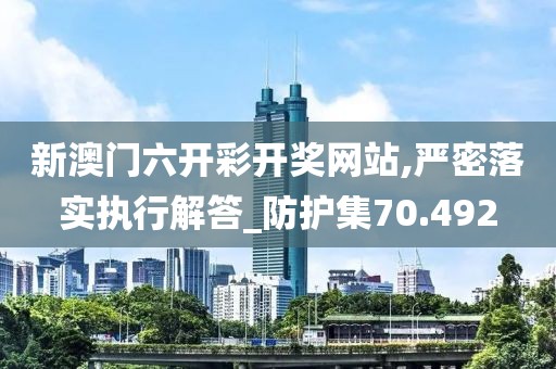 新澳門六開彩開獎網(wǎng)站,嚴密落實執(zhí)行解答_防護集70.492