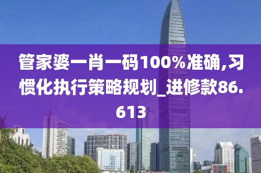 管家婆一肖一碼100%準(zhǔn)確,習(xí)慣化執(zhí)行策略規(guī)劃_進(jìn)修款86.613