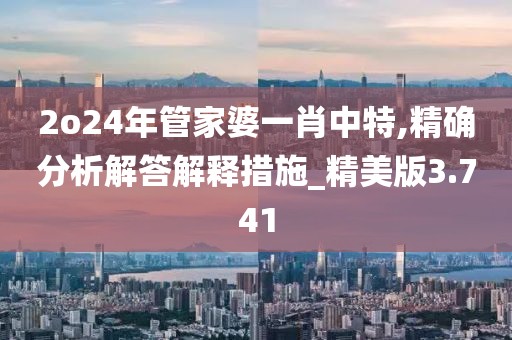 2o24年管家婆一肖中特,精確分析解答解釋措施_精美版3.741