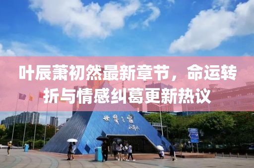 葉辰蕭初然最新章節(jié)，命運(yùn)轉(zhuǎn)折與情感糾葛更新熱議