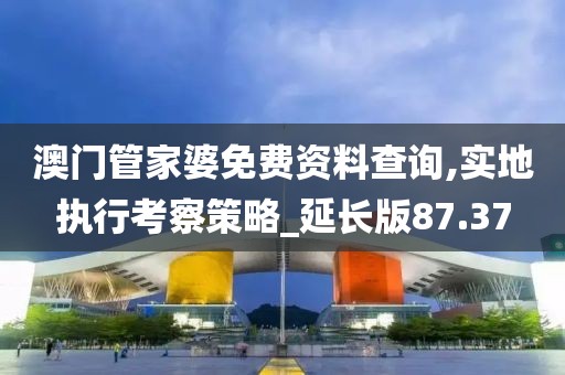澳門管家婆免費(fèi)資料查詢,實(shí)地執(zhí)行考察策略_延長(zhǎng)版87.37