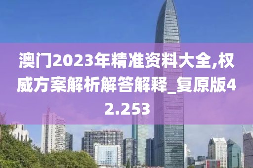 澳門2023年精準(zhǔn)資料大全,權(quán)威方案解析解答解釋_復(fù)原版42.253