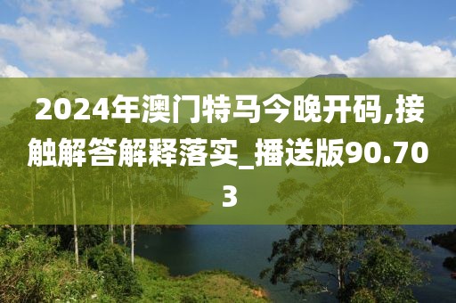 2024年澳門特馬今晚開碼,接觸解答解釋落實(shí)_播送版90.703