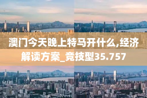 澳門今天晚上特馬開什么,經(jīng)濟(jì)解讀方案_競技型35.757
