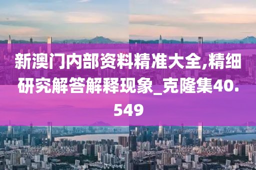 新澳門內(nèi)部資料精準(zhǔn)大全,精細(xì)研究解答解釋現(xiàn)象_克隆集40.549