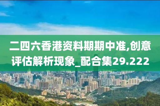 二四六香港資料期期中準,創(chuàng)意評估解析現(xiàn)象_配合集29.222
