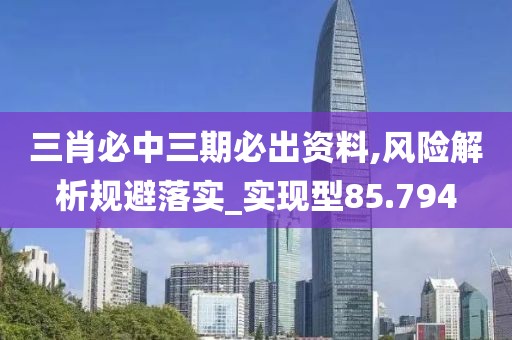 三肖必中三期必出資料,風(fēng)險解析規(guī)避落實_實現(xiàn)型85.794