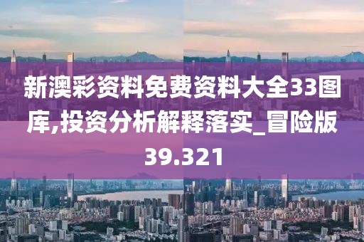 新澳彩資料免費資料大全33圖庫,投資分析解釋落實_冒險版39.321