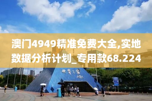 澳門4949精準(zhǔn)免費大全,實地數(shù)據(jù)分析計劃_專用款68.224