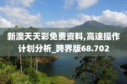 新澳天天彩免費(fèi)資料,高速操作計(jì)劃分析_跨界版68.702