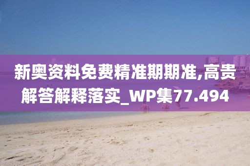新奧資料免費精準(zhǔn)期期準(zhǔn),高貴解答解釋落實_WP集77.494