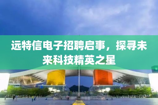 遠(yuǎn)特信電子招聘啟事，探尋未來(lái)科技精英之星