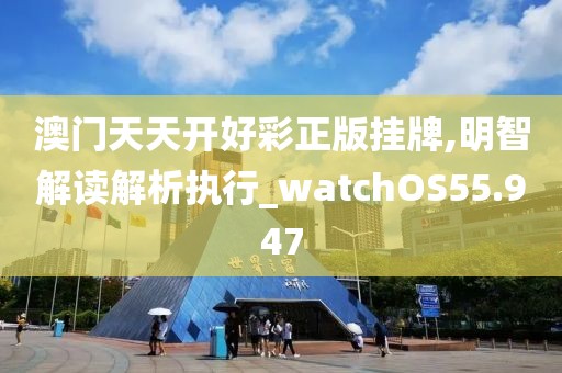 澳門(mén)天天開(kāi)好彩正版掛牌,明智解讀解析執(zhí)行_watchOS55.947