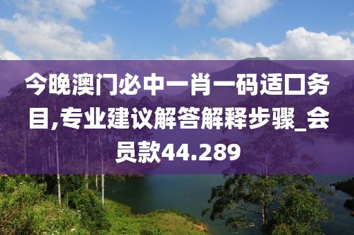 今晚澳門必中一肖一碼適囗務目,專業(yè)建議解答解釋步驟_會員款44.289