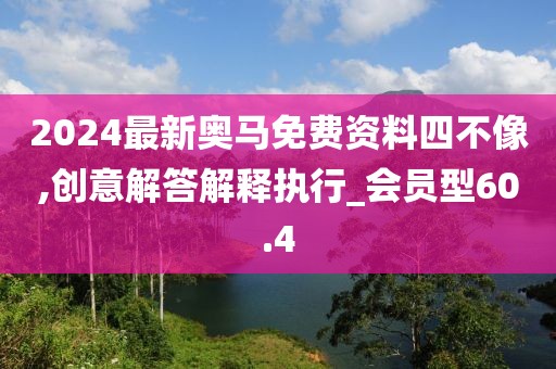 2024最新奧馬免費(fèi)資料四不像,創(chuàng)意解答解釋執(zhí)行_會(huì)員型60.4