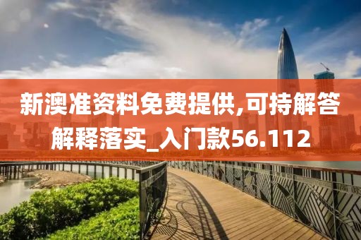 新澳準資料免費提供,可持解答解釋落實_入門款56.112