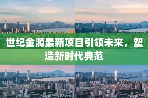 世紀(jì)金源最新項(xiàng)目引領(lǐng)未來(lái)，塑造新時(shí)代典范