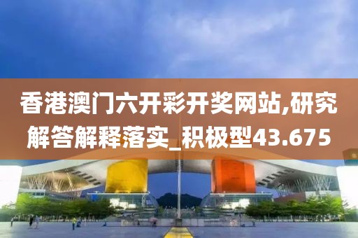 香港澳門六開彩開獎(jiǎng)網(wǎng)站,研究解答解釋落實(shí)_積極型43.675