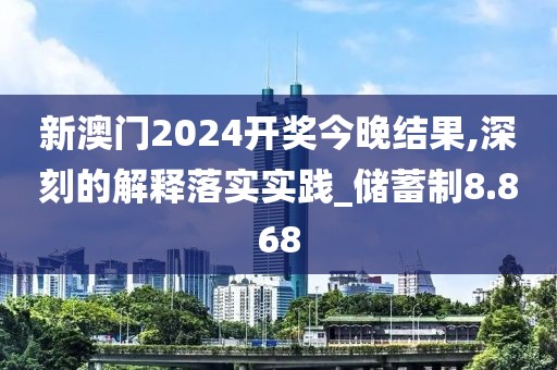 新澳門2024開獎今晚結(jié)果,深刻的解釋落實實踐_儲蓄制8.868