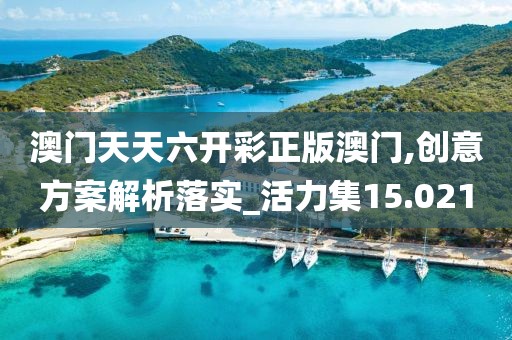 澳門天天六開彩正版澳門,創(chuàng)意方案解析落實_活力集15.021