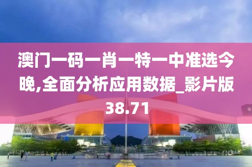 澳門一碼一肖一特一中準(zhǔn)選今晚,全面分析應(yīng)用數(shù)據(jù)_影片版38.71