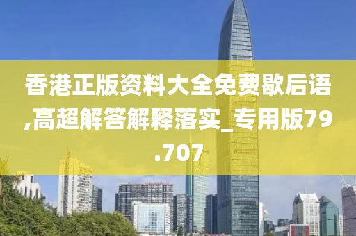 香港正版資料大全免費(fèi)歇后語,高超解答解釋落實(shí)_專用版79.707