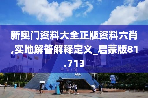 新奧門資料大全正版資料六肖,實地解答解釋定義_啟蒙版81.713