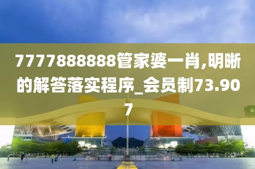 7777888888管家婆一肖,明晰的解答落實程序_會員制73.907