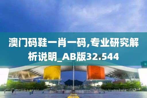 澳門碼鞋一肖一碼,專業(yè)研究解析說明_AB版32.544