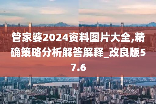 管家婆2024資料圖片大全,精確策略分析解答解釋_改良版57.6