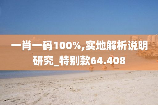 一肖一碼100%,實(shí)地解析說明研究_特別款64.408