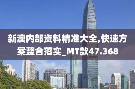 新澳內(nèi)部資料精準(zhǔn)大全,快速方案整合落實_MT款47.368