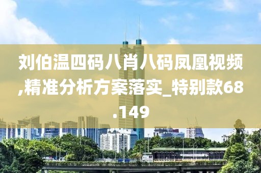 劉伯溫四碼八肖八碼鳳凰視頻,精準(zhǔn)分析方案落實(shí)_特別款68.149