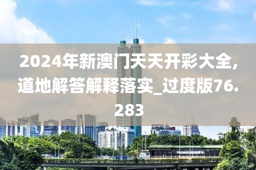 2024年新澳門天天開彩大全,道地解答解釋落實_過度版76.283
