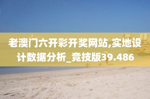 老澳門(mén)六開(kāi)彩開(kāi)獎(jiǎng)網(wǎng)站,實(shí)地設(shè)計(jì)數(shù)據(jù)分析_競(jìng)技版39.486