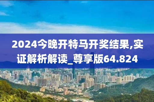 2024今晚開特馬開獎(jiǎng)結(jié)果,實(shí)證解析解讀_尊享版64.824