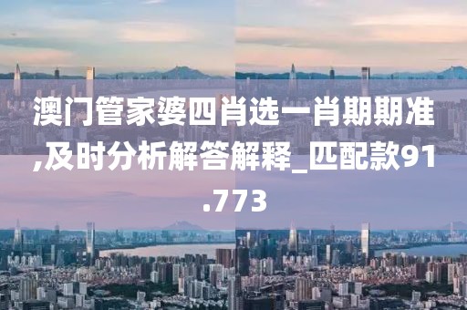 澳門管家婆四肖選一肖期期準(zhǔn),及時(shí)分析解答解釋_匹配款91.773