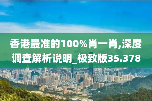 香港最準(zhǔn)的100%肖一肖,深度調(diào)查解析說(shuō)明_極致版35.378