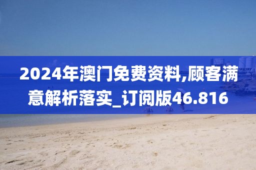 2024年澳門免費資料,顧客滿意解析落實_訂閱版46.816