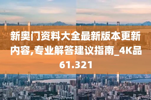 新奧門資料大全最新版本更新內(nèi)容,專業(yè)解答建議指南_4K品61.321