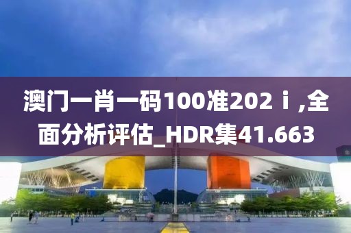 澳門一肖一碼100準(zhǔn)202ⅰ,全面分析評(píng)估_HDR集41.663