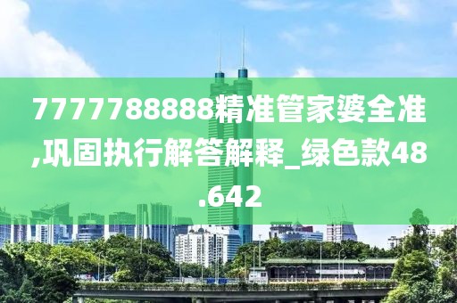 7777788888精準管家婆全準,鞏固執(zhí)行解答解釋_綠色款48.642
