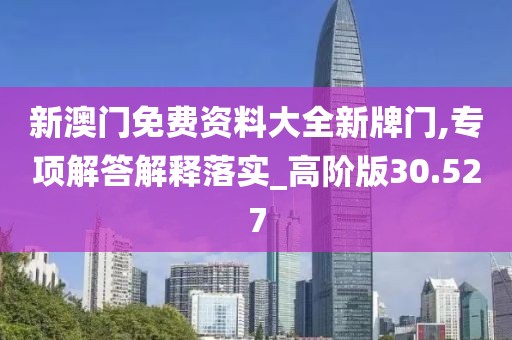 新澳門免費(fèi)資料大全新牌門,專項(xiàng)解答解釋落實(shí)_高階版30.527