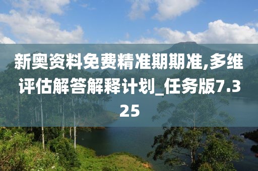 新奧資料免費(fèi)精準(zhǔn)期期準(zhǔn),多維評(píng)估解答解釋計(jì)劃_任務(wù)版7.325
