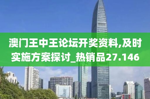 澳門王中王論壇開獎資料,及時實施方案探討_熱銷品27.146