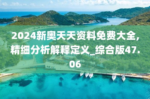 2024新奧天天資料免費大全,精細(xì)分析解釋定義_綜合版47.06
