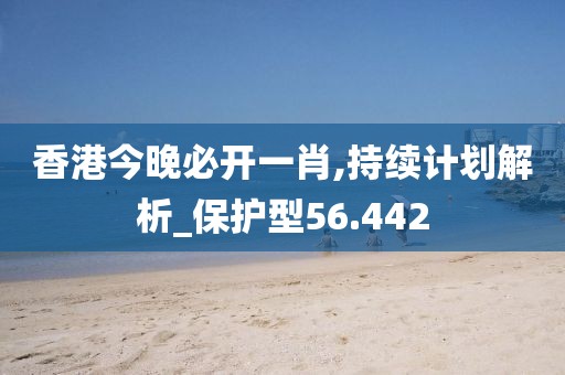 香港今晚必開一肖,持續(xù)計(jì)劃解析_保護(hù)型56.442