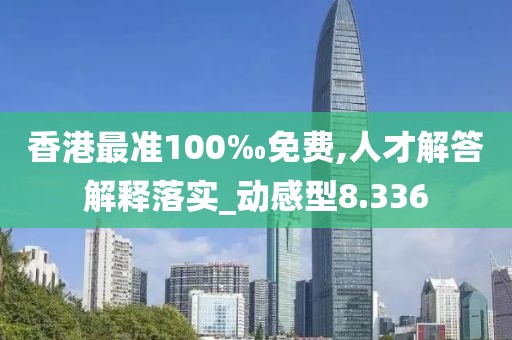 香港最準(zhǔn)100‰免費(fèi),人才解答解釋落實(shí)_動(dòng)感型8.336