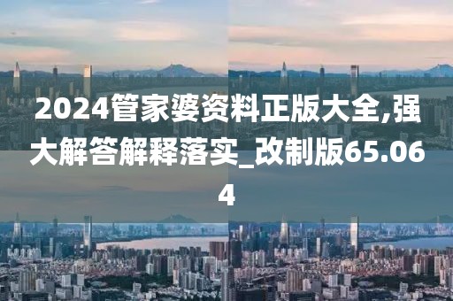 2024管家婆資料正版大全,強(qiáng)大解答解釋落實(shí)_改制版65.064